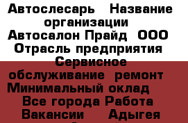 Автослесарь › Название организации ­ Автосалон Прайд, ООО › Отрасль предприятия ­ Сервисное обслуживание, ремонт › Минимальный оклад ­ 1 - Все города Работа » Вакансии   . Адыгея респ.,Адыгейск г.